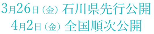 23月26日（金）石川県先行公開 4月2日（金）全国公開